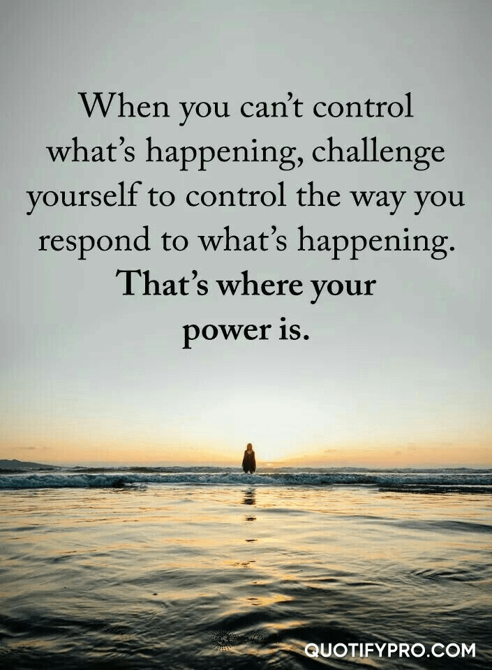 When you can't control what's happening, challenge yourself to control the way you respond to what's happening. That's where your power is.