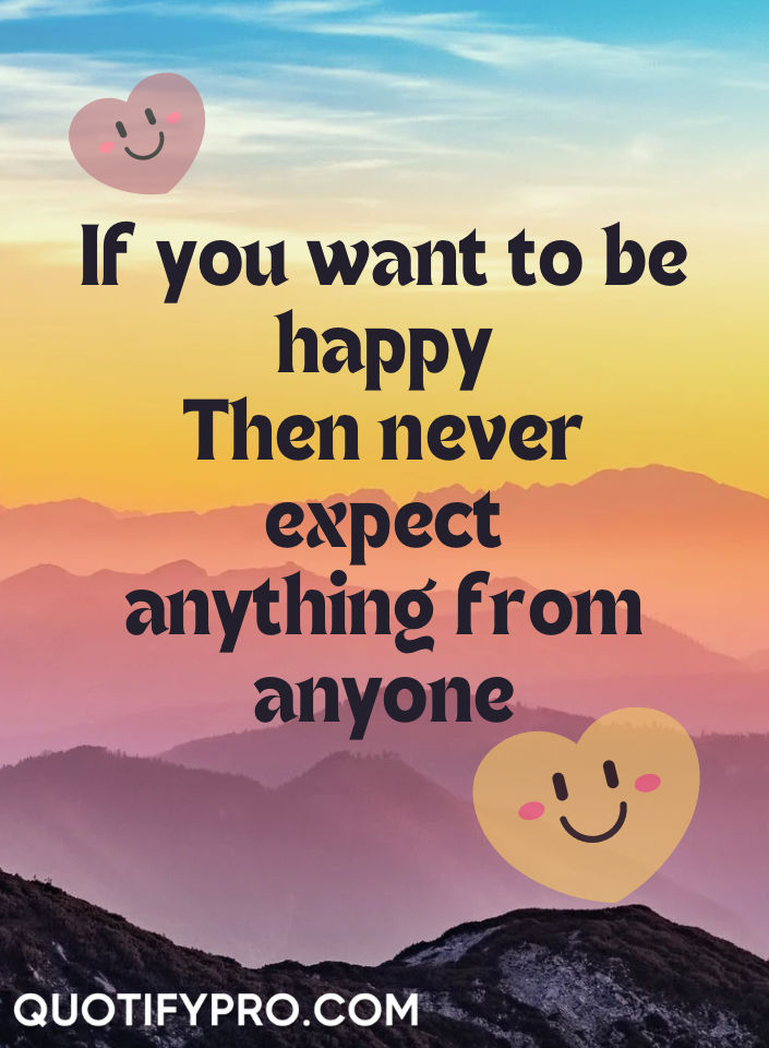 If you want to be happy then never expect anything from anyone.