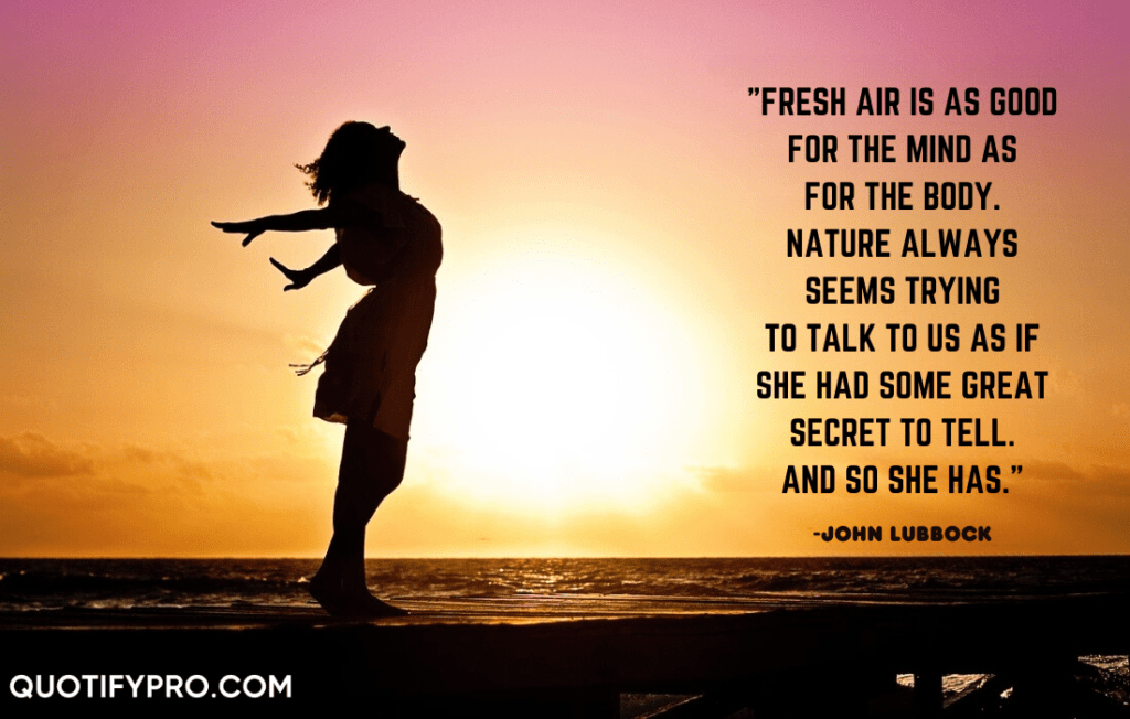 "fresh air is as good for the mind as for the body. Nature always seems trying to talk to us as if she had some great secret to tell. And so she has. " –john lubbock