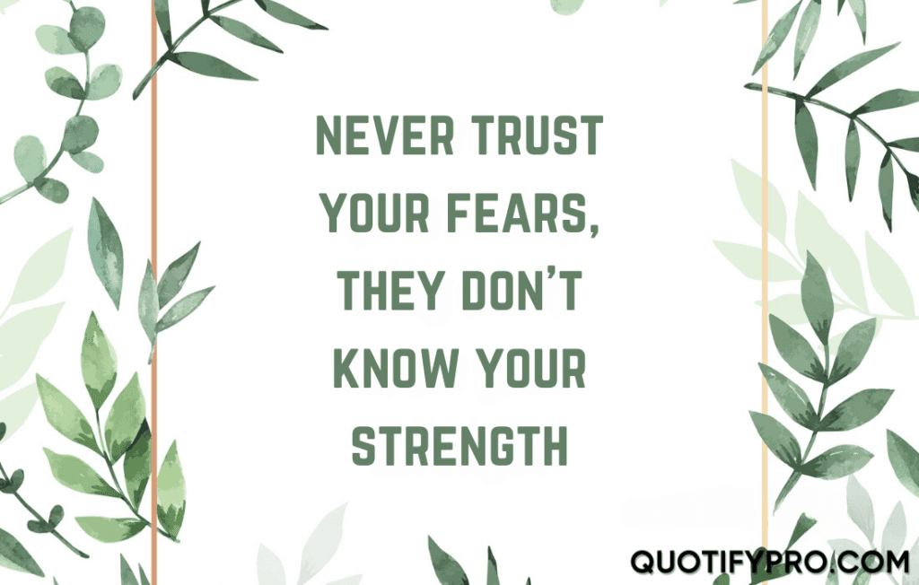 Never trust your fears, they don't know your strength