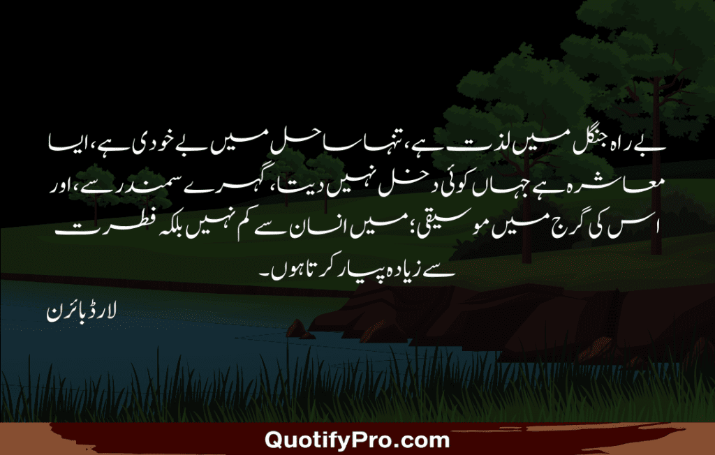 بے راہ جنگل میں لذت ہے، تنہا ساحل میں بے خودی ہے، ایسا معاشرہ ہے جہاں کوئی دخل نہیں دیتا، گہرے سمندر سے، اور اس کی گرج میں موسیقی؛ میں انسان سے کم نہیں بلکہ فطرت سے زیادہ پیار کرتا ہوں۔